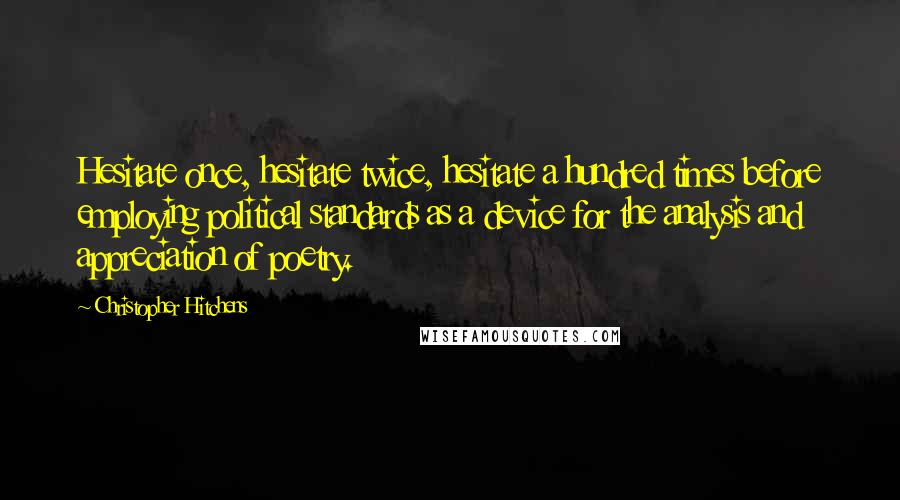 Christopher Hitchens Quotes: Hesitate once, hesitate twice, hesitate a hundred times before employing political standards as a device for the analysis and appreciation of poetry.