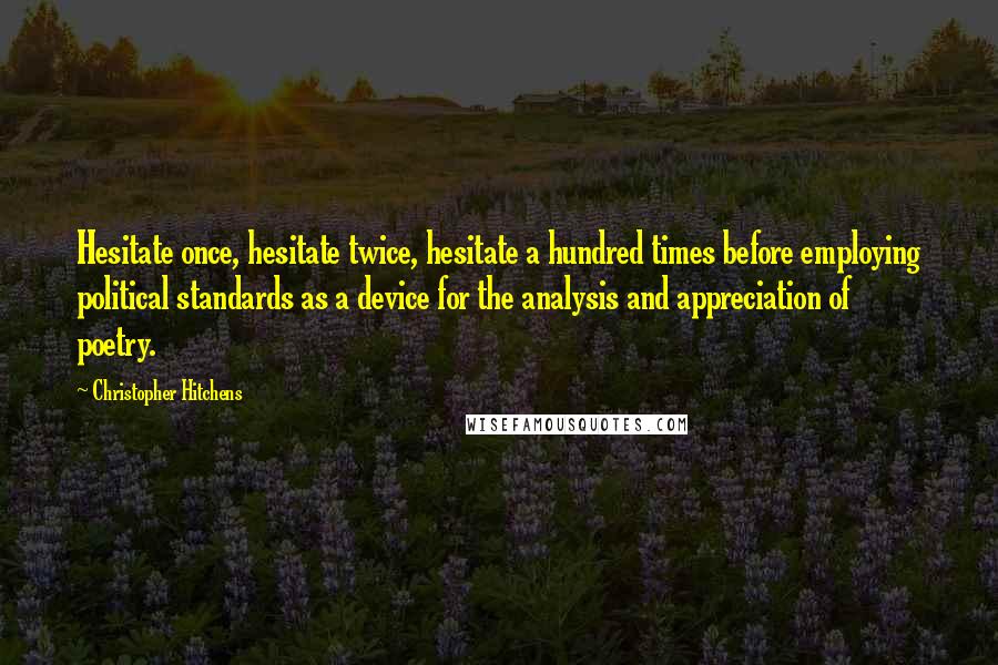 Christopher Hitchens Quotes: Hesitate once, hesitate twice, hesitate a hundred times before employing political standards as a device for the analysis and appreciation of poetry.