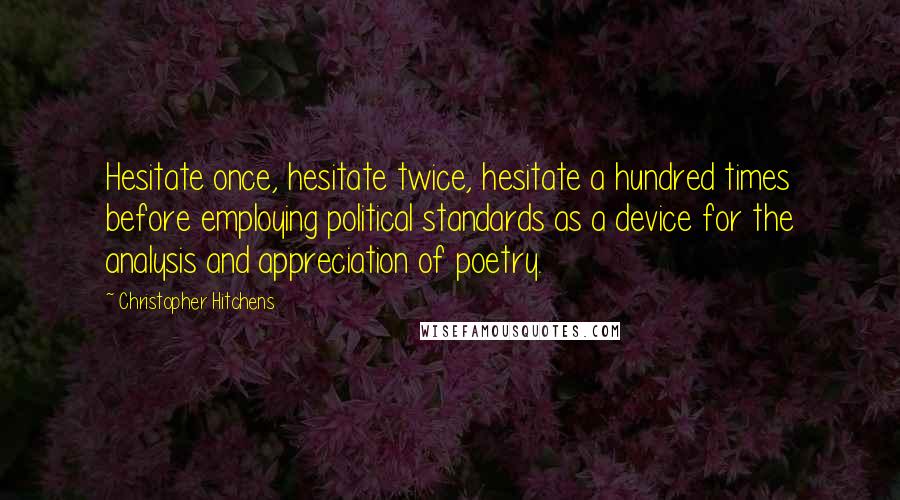 Christopher Hitchens Quotes: Hesitate once, hesitate twice, hesitate a hundred times before employing political standards as a device for the analysis and appreciation of poetry.