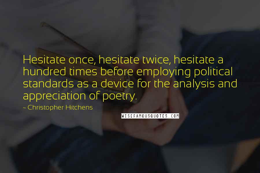 Christopher Hitchens Quotes: Hesitate once, hesitate twice, hesitate a hundred times before employing political standards as a device for the analysis and appreciation of poetry.