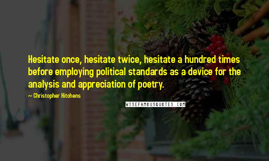 Christopher Hitchens Quotes: Hesitate once, hesitate twice, hesitate a hundred times before employing political standards as a device for the analysis and appreciation of poetry.