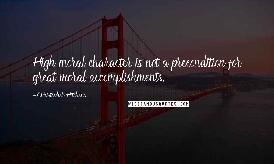 Christopher Hitchens Quotes: High moral character is not a precondition for great moral accomplishments.