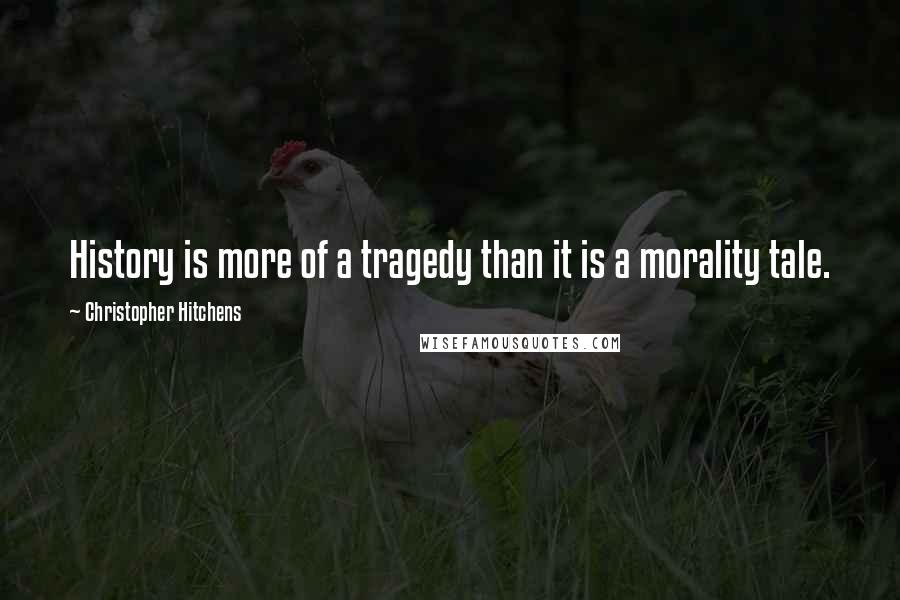 Christopher Hitchens Quotes: History is more of a tragedy than it is a morality tale.