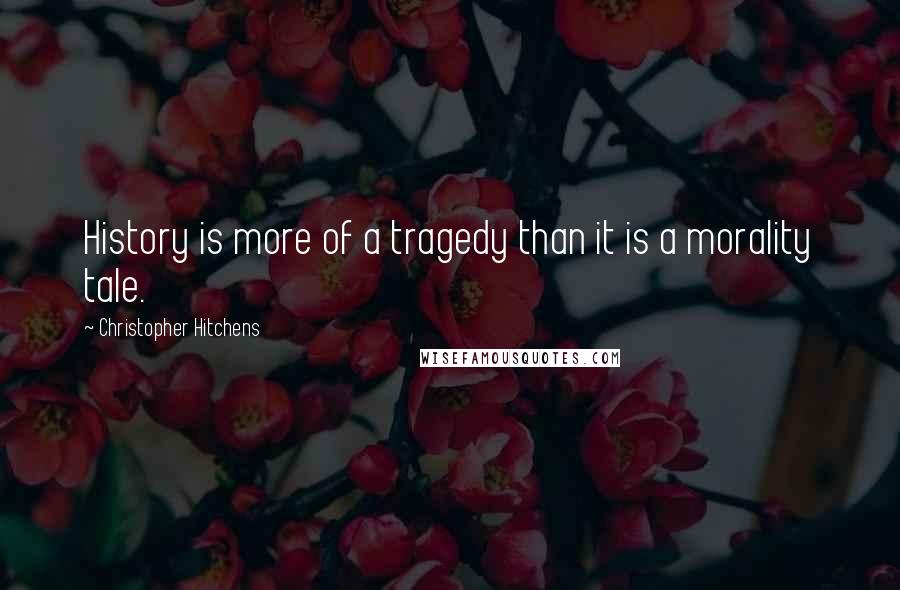 Christopher Hitchens Quotes: History is more of a tragedy than it is a morality tale.