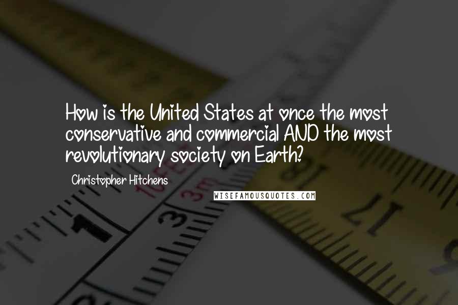 Christopher Hitchens Quotes: How is the United States at once the most conservative and commercial AND the most revolutionary society on Earth?