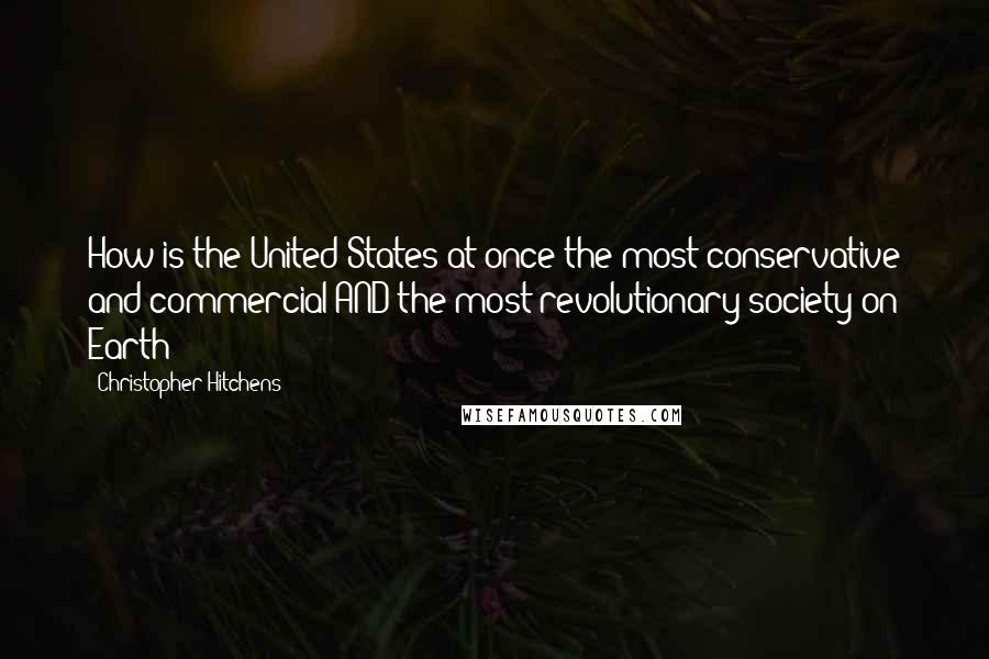 Christopher Hitchens Quotes: How is the United States at once the most conservative and commercial AND the most revolutionary society on Earth?