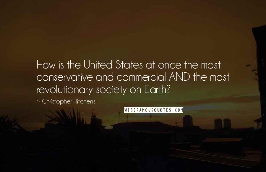 Christopher Hitchens Quotes: How is the United States at once the most conservative and commercial AND the most revolutionary society on Earth?