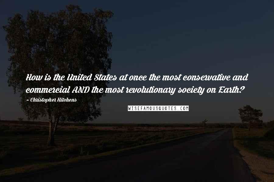 Christopher Hitchens Quotes: How is the United States at once the most conservative and commercial AND the most revolutionary society on Earth?