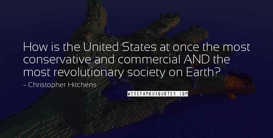 Christopher Hitchens Quotes: How is the United States at once the most conservative and commercial AND the most revolutionary society on Earth?