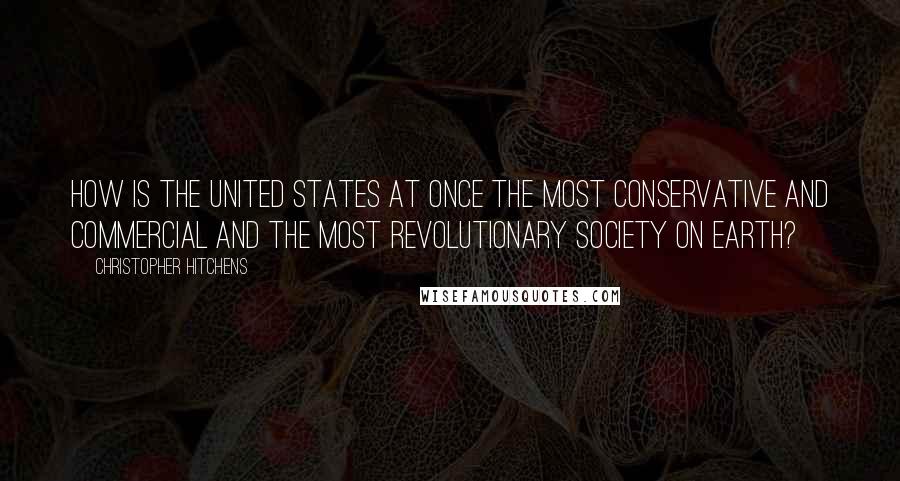 Christopher Hitchens Quotes: How is the United States at once the most conservative and commercial AND the most revolutionary society on Earth?