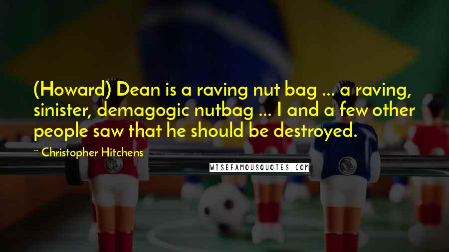 Christopher Hitchens Quotes: (Howard) Dean is a raving nut bag ... a raving, sinister, demagogic nutbag ... I and a few other people saw that he should be destroyed.