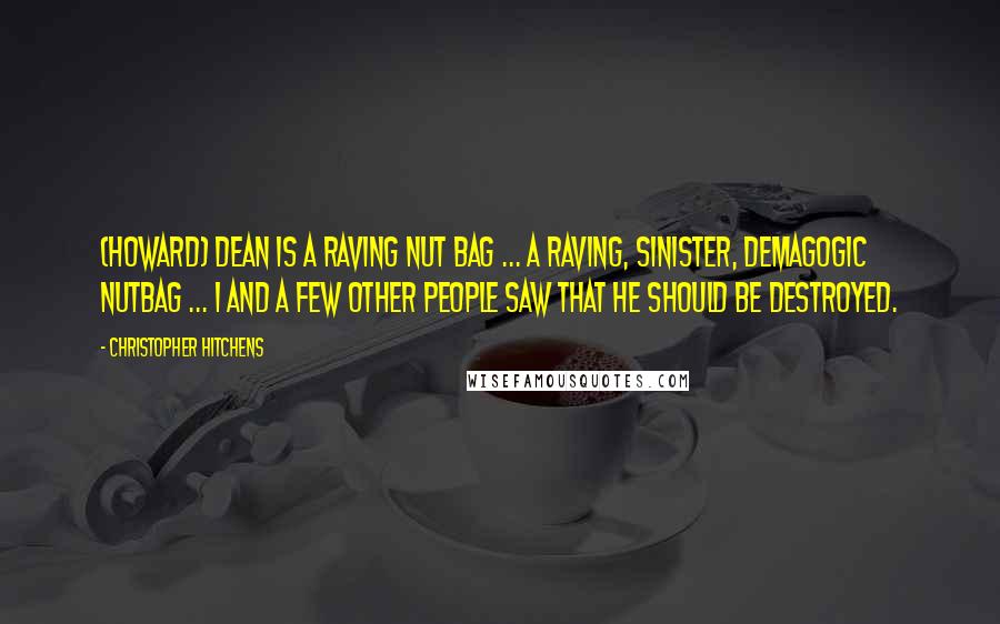 Christopher Hitchens Quotes: (Howard) Dean is a raving nut bag ... a raving, sinister, demagogic nutbag ... I and a few other people saw that he should be destroyed.