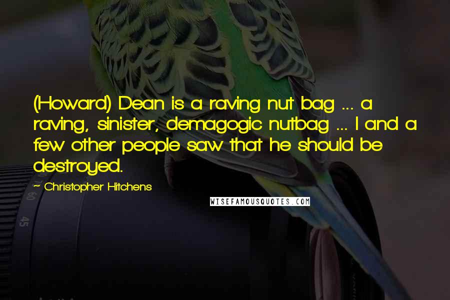 Christopher Hitchens Quotes: (Howard) Dean is a raving nut bag ... a raving, sinister, demagogic nutbag ... I and a few other people saw that he should be destroyed.