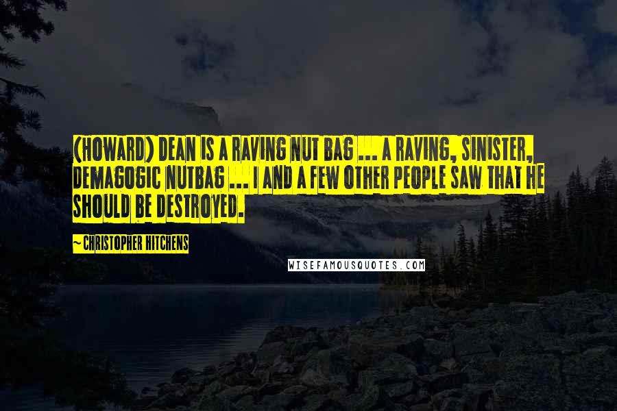 Christopher Hitchens Quotes: (Howard) Dean is a raving nut bag ... a raving, sinister, demagogic nutbag ... I and a few other people saw that he should be destroyed.