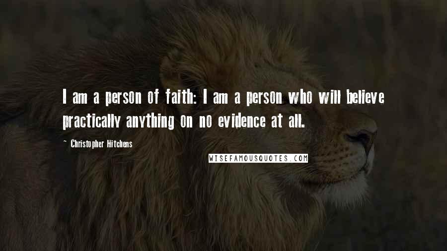Christopher Hitchens Quotes: I am a person of faith: I am a person who will believe practically anything on no evidence at all.