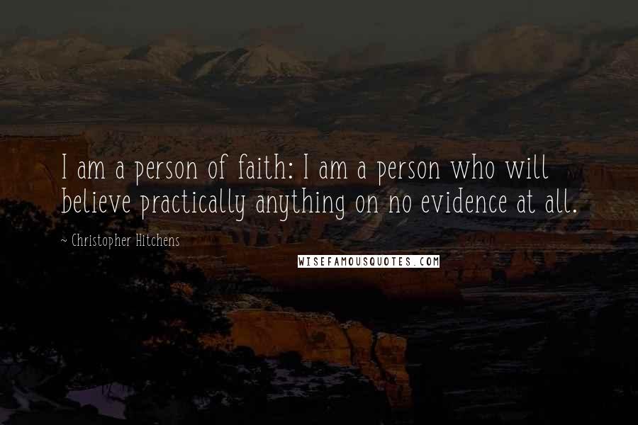 Christopher Hitchens Quotes: I am a person of faith: I am a person who will believe practically anything on no evidence at all.