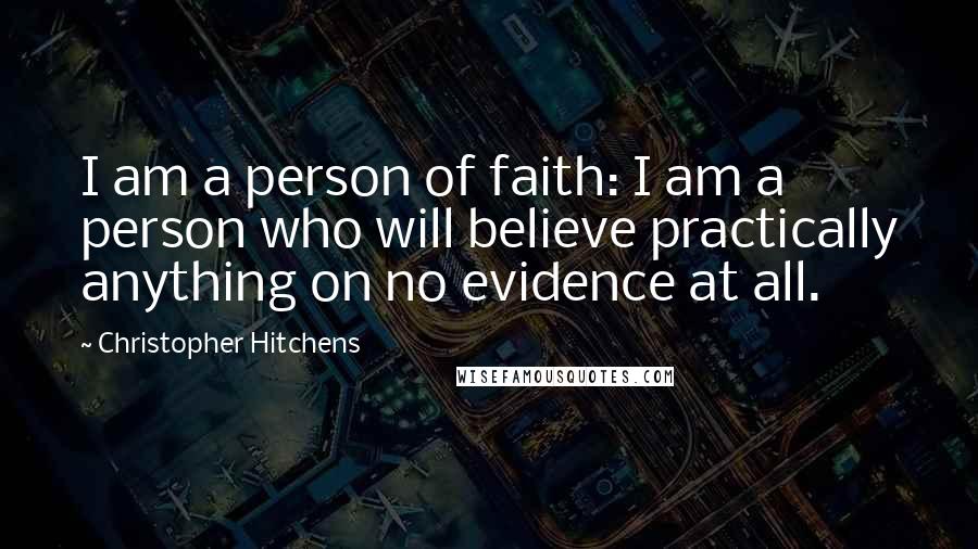 Christopher Hitchens Quotes: I am a person of faith: I am a person who will believe practically anything on no evidence at all.