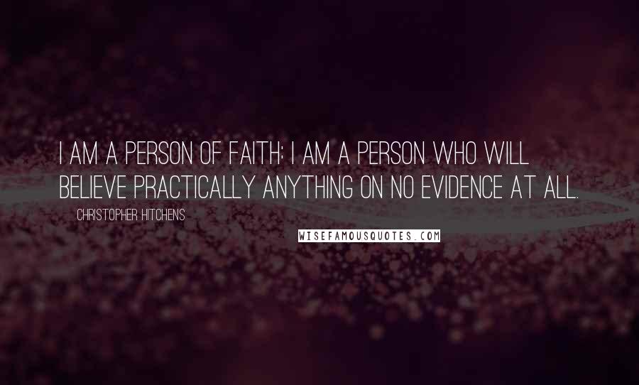 Christopher Hitchens Quotes: I am a person of faith: I am a person who will believe practically anything on no evidence at all.