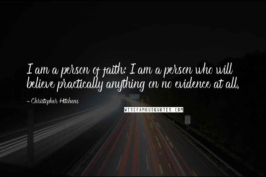 Christopher Hitchens Quotes: I am a person of faith: I am a person who will believe practically anything on no evidence at all.