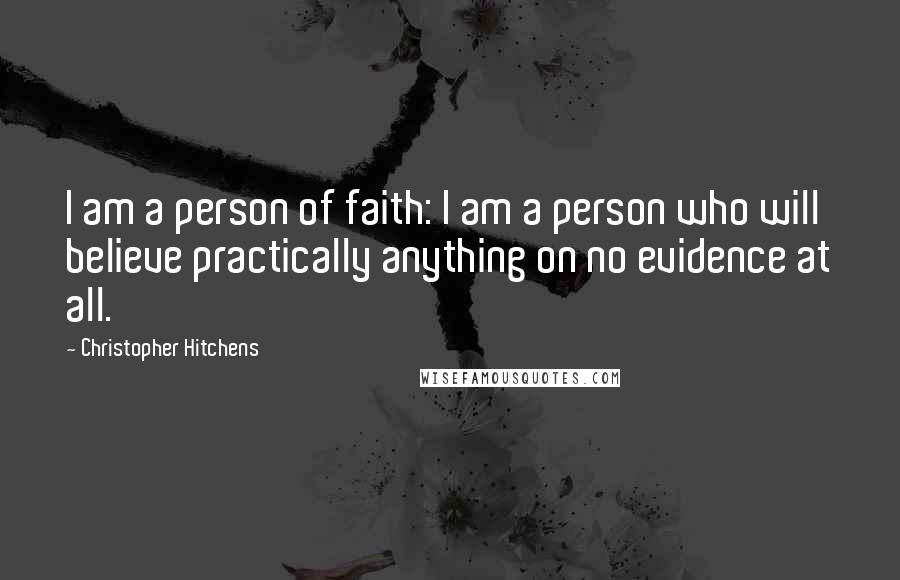 Christopher Hitchens Quotes: I am a person of faith: I am a person who will believe practically anything on no evidence at all.
