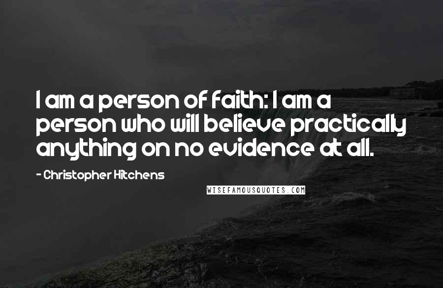 Christopher Hitchens Quotes: I am a person of faith: I am a person who will believe practically anything on no evidence at all.