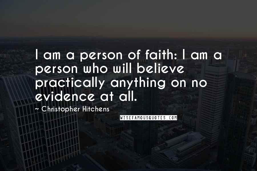 Christopher Hitchens Quotes: I am a person of faith: I am a person who will believe practically anything on no evidence at all.