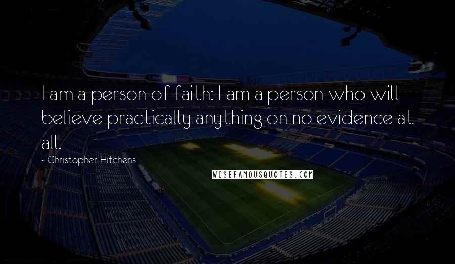 Christopher Hitchens Quotes: I am a person of faith: I am a person who will believe practically anything on no evidence at all.