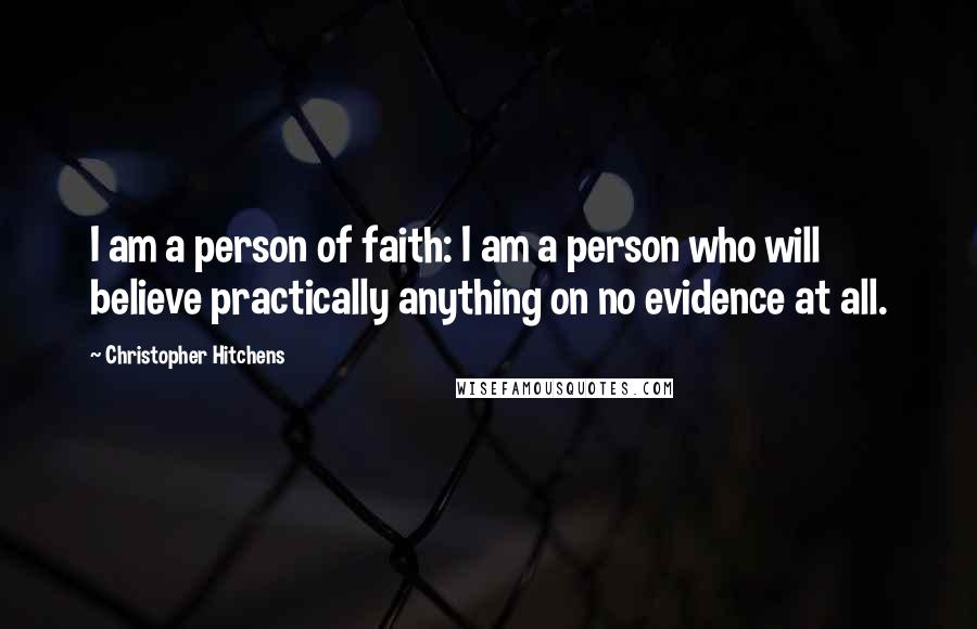 Christopher Hitchens Quotes: I am a person of faith: I am a person who will believe practically anything on no evidence at all.