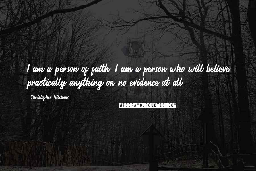 Christopher Hitchens Quotes: I am a person of faith: I am a person who will believe practically anything on no evidence at all.