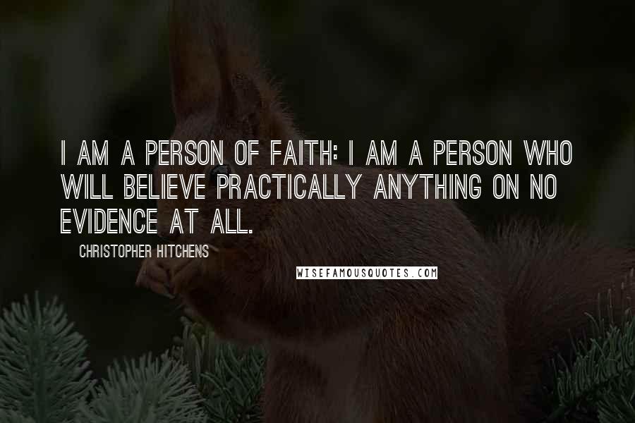 Christopher Hitchens Quotes: I am a person of faith: I am a person who will believe practically anything on no evidence at all.