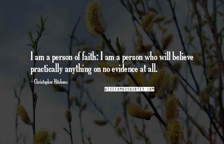 Christopher Hitchens Quotes: I am a person of faith: I am a person who will believe practically anything on no evidence at all.