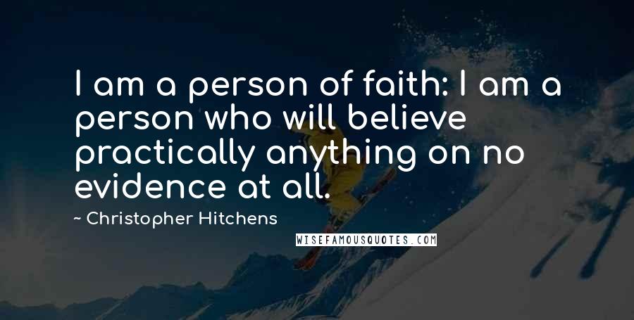 Christopher Hitchens Quotes: I am a person of faith: I am a person who will believe practically anything on no evidence at all.
