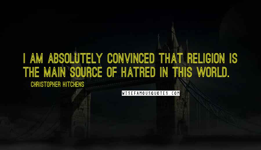 Christopher Hitchens Quotes: I am absolutely convinced that religion is the main source of hatred in this world.