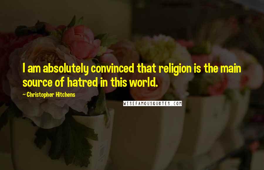 Christopher Hitchens Quotes: I am absolutely convinced that religion is the main source of hatred in this world.