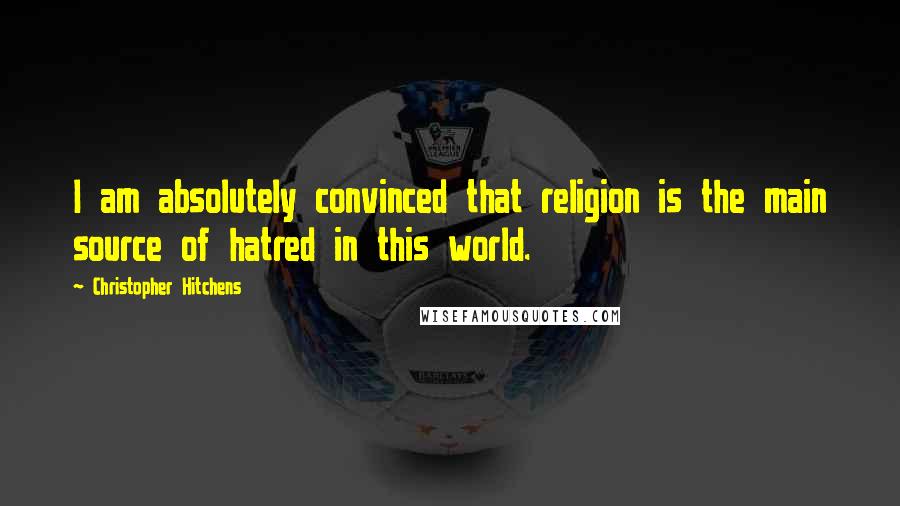 Christopher Hitchens Quotes: I am absolutely convinced that religion is the main source of hatred in this world.