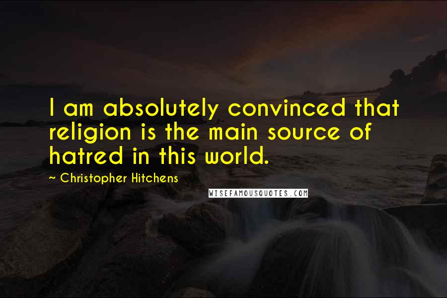 Christopher Hitchens Quotes: I am absolutely convinced that religion is the main source of hatred in this world.