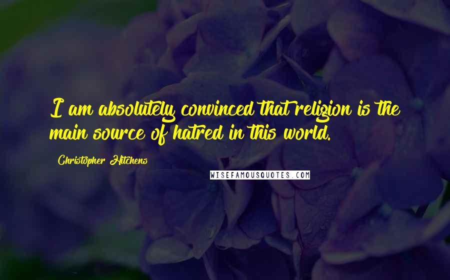 Christopher Hitchens Quotes: I am absolutely convinced that religion is the main source of hatred in this world.