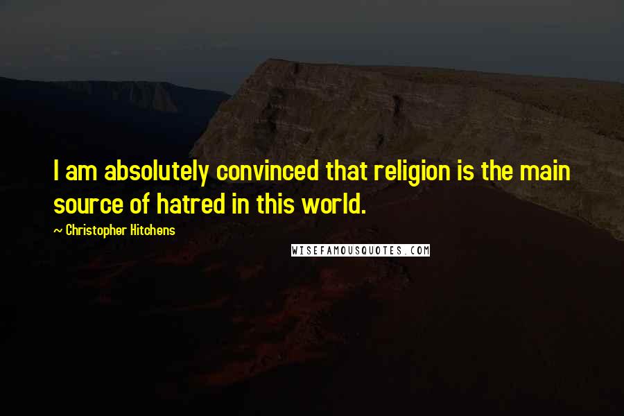 Christopher Hitchens Quotes: I am absolutely convinced that religion is the main source of hatred in this world.