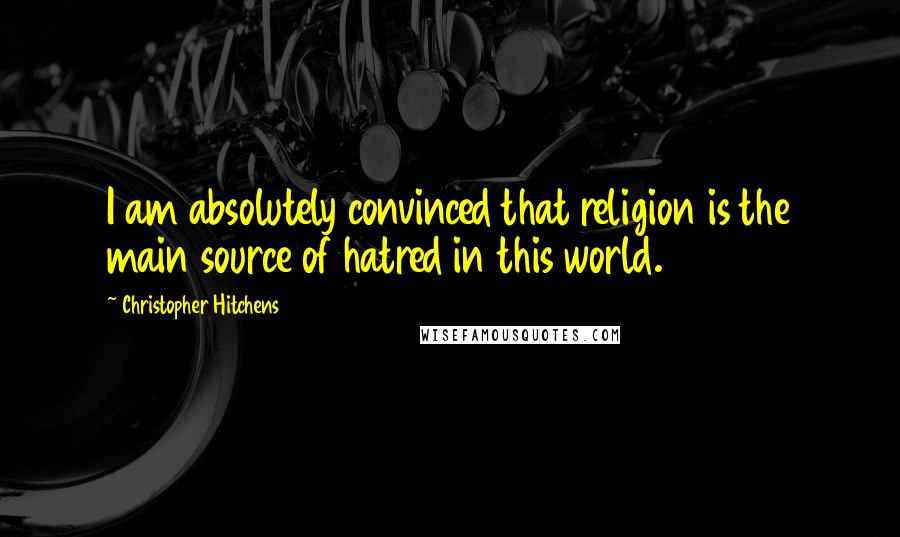 Christopher Hitchens Quotes: I am absolutely convinced that religion is the main source of hatred in this world.