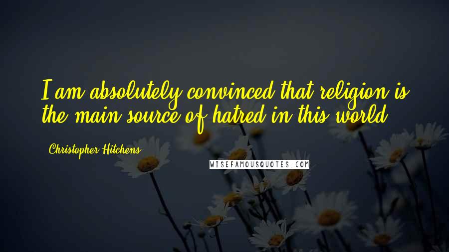 Christopher Hitchens Quotes: I am absolutely convinced that religion is the main source of hatred in this world.