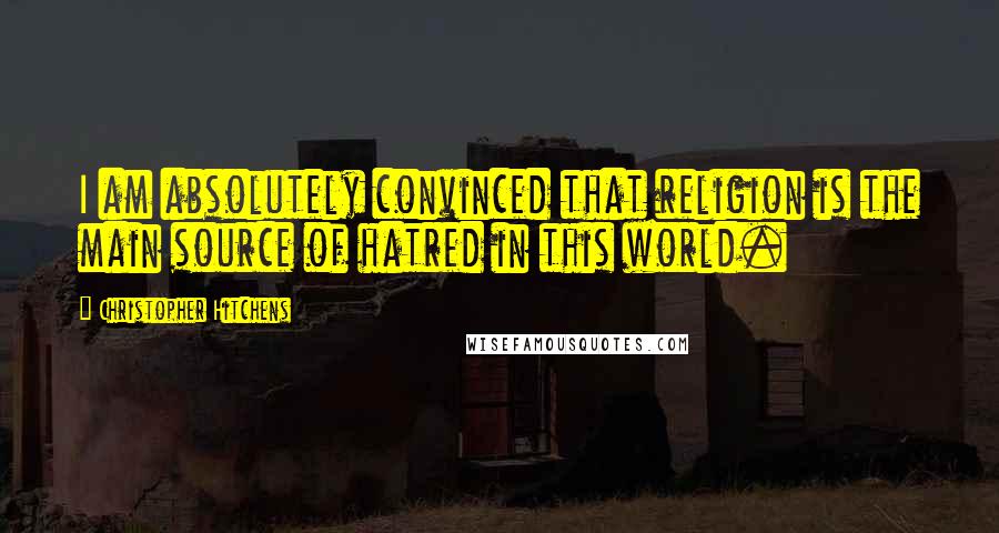 Christopher Hitchens Quotes: I am absolutely convinced that religion is the main source of hatred in this world.