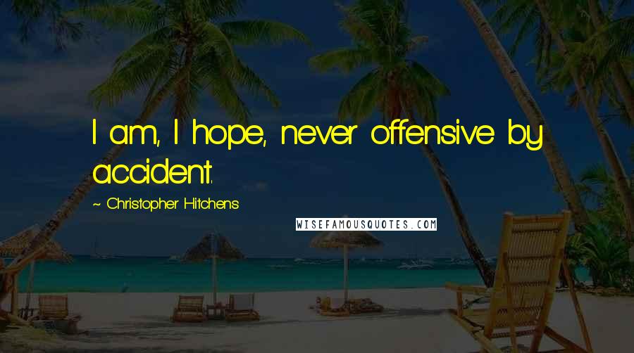 Christopher Hitchens Quotes: I am, I hope, never offensive by accident.