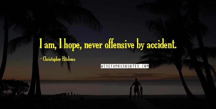 Christopher Hitchens Quotes: I am, I hope, never offensive by accident.