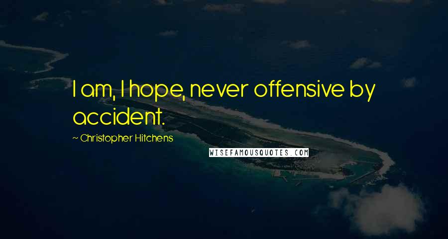 Christopher Hitchens Quotes: I am, I hope, never offensive by accident.