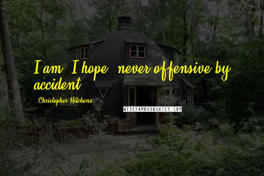 Christopher Hitchens Quotes: I am, I hope, never offensive by accident.