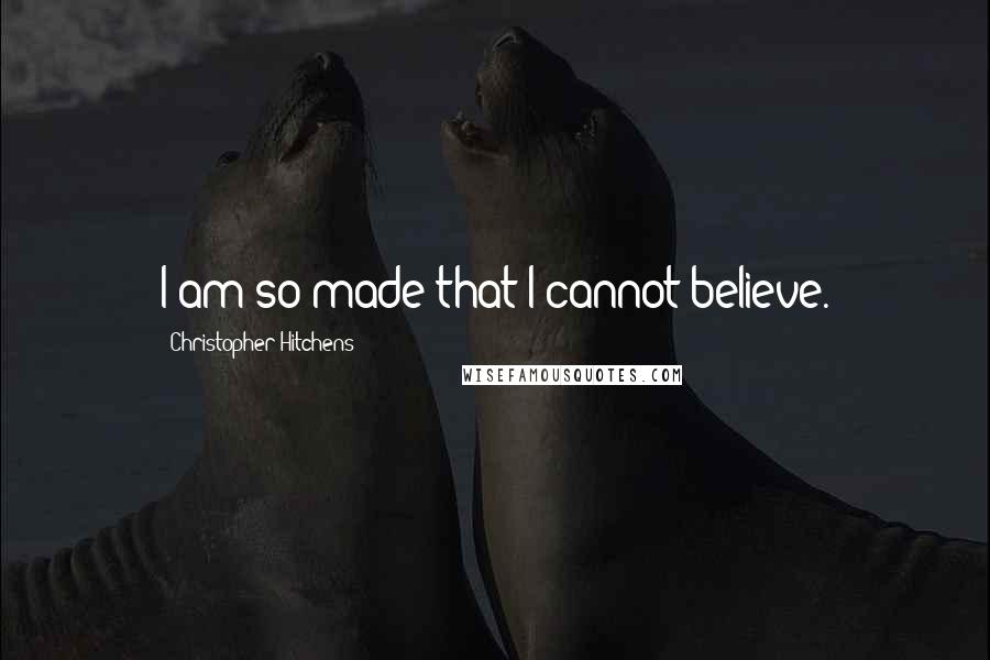 Christopher Hitchens Quotes: I am so made that I cannot believe.