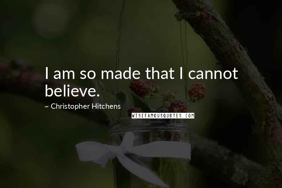 Christopher Hitchens Quotes: I am so made that I cannot believe.