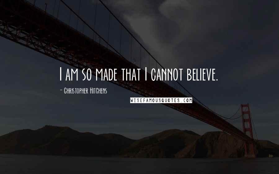 Christopher Hitchens Quotes: I am so made that I cannot believe.