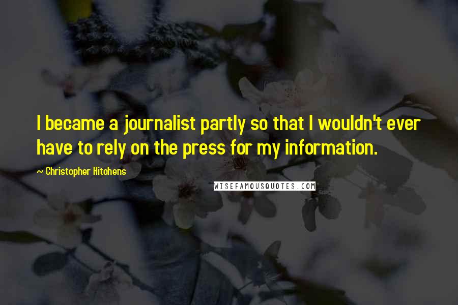 Christopher Hitchens Quotes: I became a journalist partly so that I wouldn't ever have to rely on the press for my information.