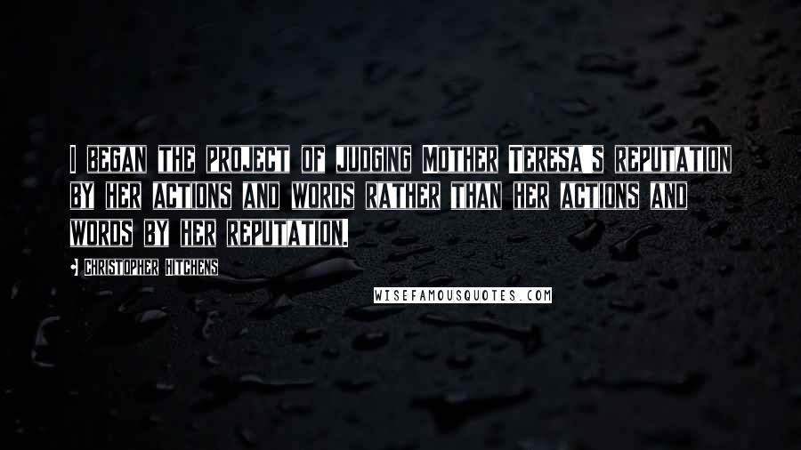 Christopher Hitchens Quotes: I began the project of judging Mother Teresa's reputation by her actions and words rather than her actions and words by her reputation.